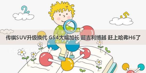 传祺SUV升级换代 GS4大幅加长 超吉利博越 赶上哈弗H6了