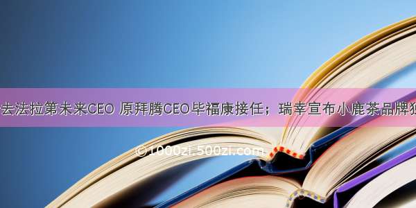 贾跃亭辞去法拉第未来CEO 原拜腾CEO毕福康接任；瑞幸宣布小鹿茶品牌独立运营...