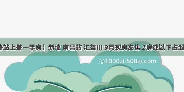 【铁路站上盖一手房】新地 南昌站 汇玺III 9月现房发售 2房或以下占超过85%