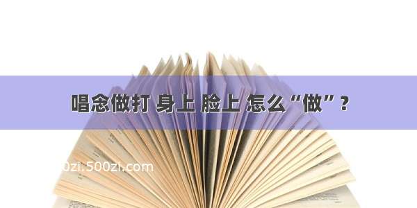 唱念做打 身上 脸上 怎么“做”？