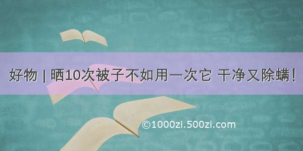 好物 | 晒10次被子不如用一次它 干净又除螨！