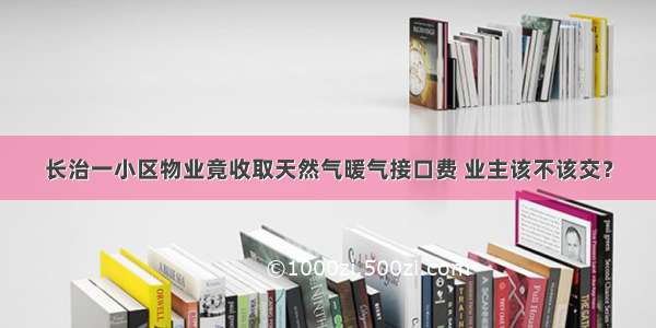 长治一小区物业竟收取天然气暖气接口费 业主该不该交？