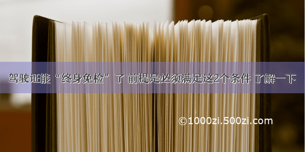 驾驶证能“终身免检”了 前提是必须满足这2个条件 了解一下