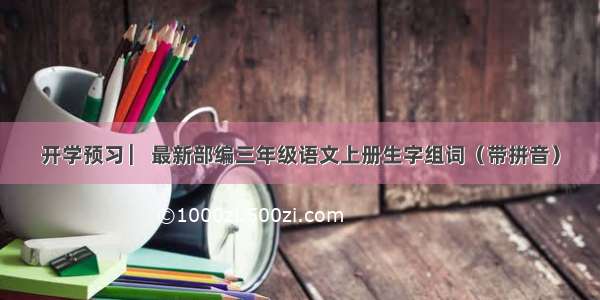 开学预习 ▏最新部编三年级语文上册生字组词（带拼音）