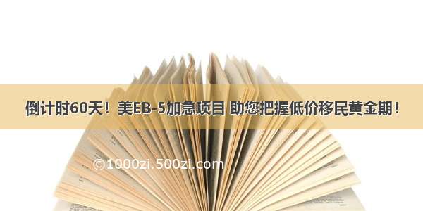 倒计时60天！美EB-5加急项目 助您把握低价移民黄金期！