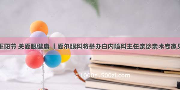 情暖重阳节 关爱眼健康 丨爱尔眼科将举办白内障科主任亲诊亲术专家见面会