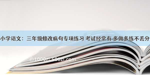 小学语文：三年级修改病句专项练习 考试经常有 多做多练不丢分