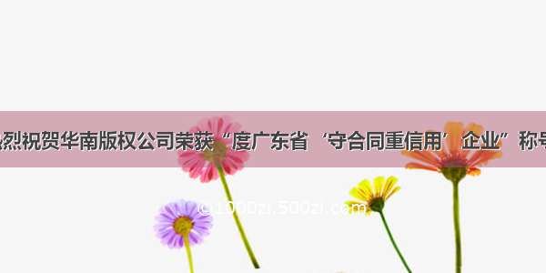 热烈祝贺华南版权公司荣获“度广东省‘守合同重信用’企业”称号！