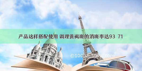 产品这样搭配使用 调理黄褐斑的消斑率达93．71％