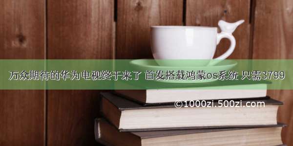 万众期待的华为电视终于来了 首发搭载鸿蒙os系统 只需3799