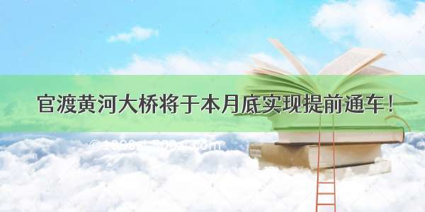 官渡黄河大桥将于本月底实现提前通车！