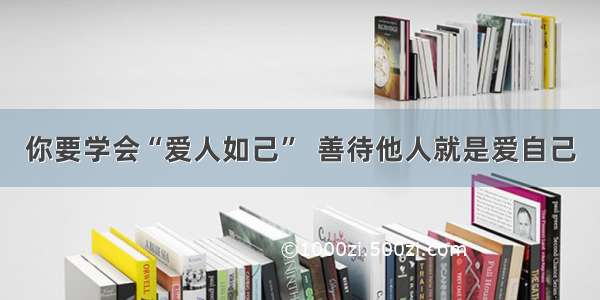 你要学会“爱人如己”  善待他人就是爱自己