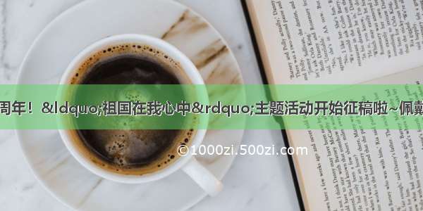 献礼新中国成立70周年！“祖国在我心中”主题活动开始征稿啦~佩戴红领巾拿起笔 表白