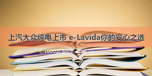 上汽大众纯电上市 e-Lavida你的安心之选