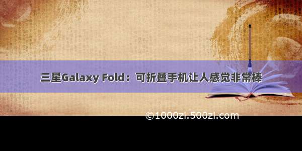 三星Galaxy Fold：可折叠手机让人感觉非常棒