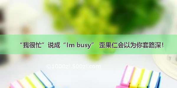 “我很忙”说成“Im busy” 歪果仁会以为你套路深！