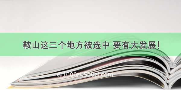 鞍山这三个地方被选中 要有大发展！