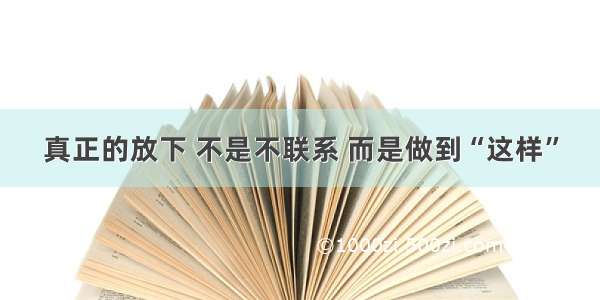 真正的放下 不是不联系 而是做到“这样”