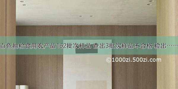 百色抽检食用农产品162批次样品 查出3批次样品不合格 检出……