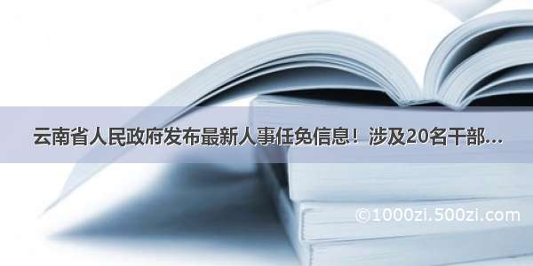 云南省人民政府发布最新人事任免信息！涉及20名干部…