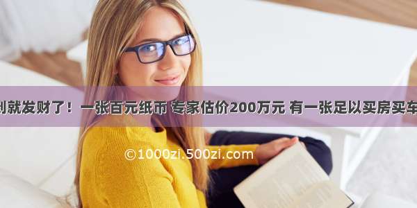 找到就发财了！一张百元纸币 专家估价200万元 有一张足以买房买车了！