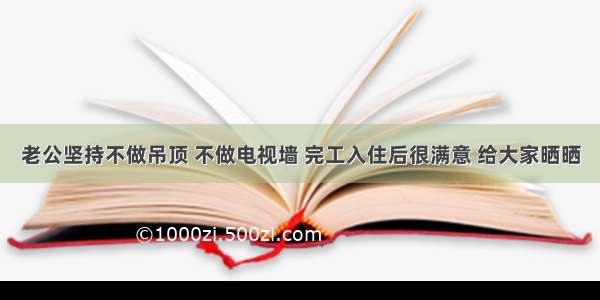 老公坚持不做吊顶 不做电视墙 完工入住后很满意 给大家晒晒