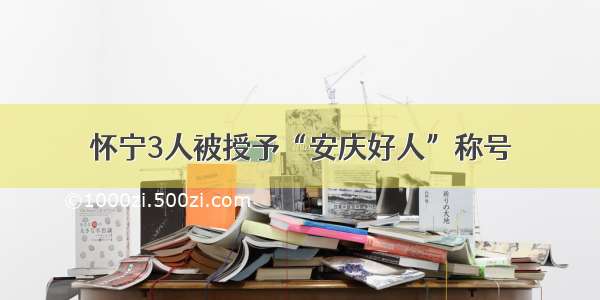 怀宁3人被授予“安庆好人”称号