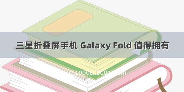 三星折叠屏手机 Galaxy Fold 值得拥有