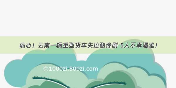 痛心！云南一辆重型货车失控酿惨剧 5人不幸遇难！