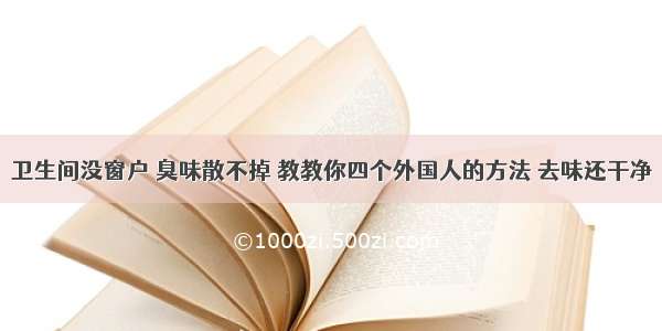 卫生间没窗户 臭味散不掉 教教你四个外国人的方法 去味还干净