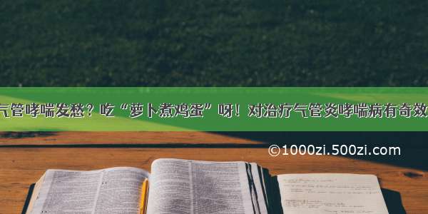 还在为了支气管哮喘发愁？吃“萝卜煮鸡蛋”呀！对治疗气管炎哮喘病有奇效！不妨一试！