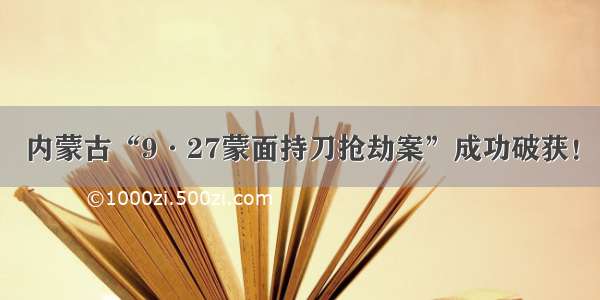 内蒙古“9·27蒙面持刀抢劫案”成功破获！