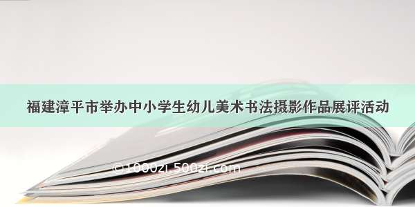 福建漳平市举办中小学生幼儿美术书法摄影作品展评活动