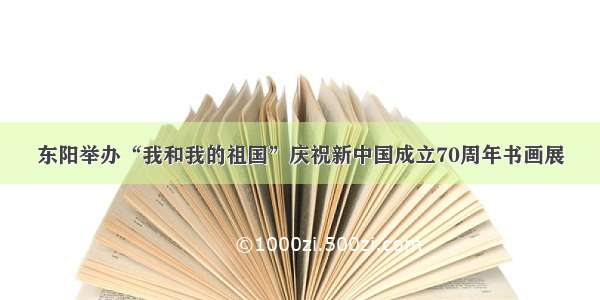 东阳举办“我和我的祖国”庆祝新中国成立70周年书画展