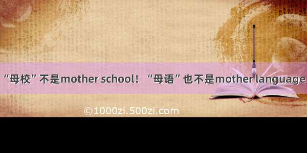 “母校”不是mother school！“母语”也不是mother language！