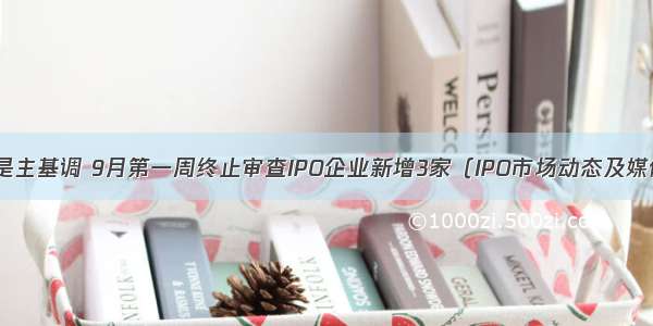 从严审核仍是主基调 9月第一周终止审查IPO企业新增3家（IPO市场动态及媒体舆情分析 