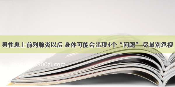 男性患上前列腺炎以后 身体可能会出现4个“问题” 尽量别忽视