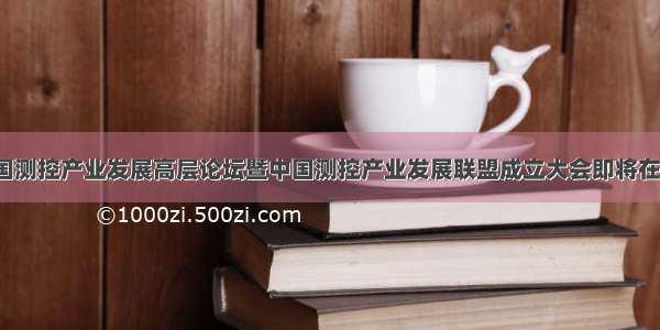 要闻 |中国测控产业发展高层论坛暨中国测控产业发展联盟成立大会即将在成都举行