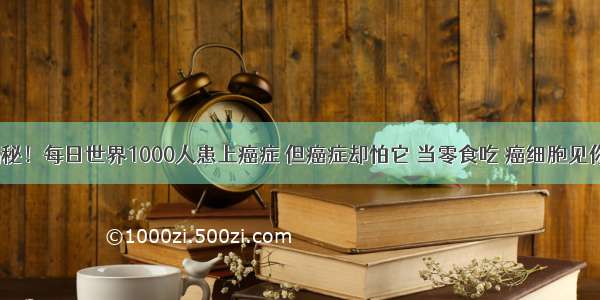 医院连夜揭秘！每日世界1000人患上癌症 但癌症却怕它 当零食吃 癌细胞见你“低着头”