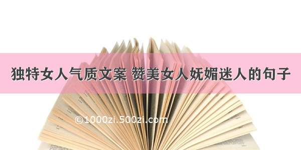 独特女人气质文案 赞美女人妩媚迷人的句子