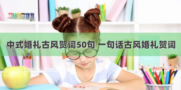 中式婚礼古风贺词50句 一句话古风婚礼贺词