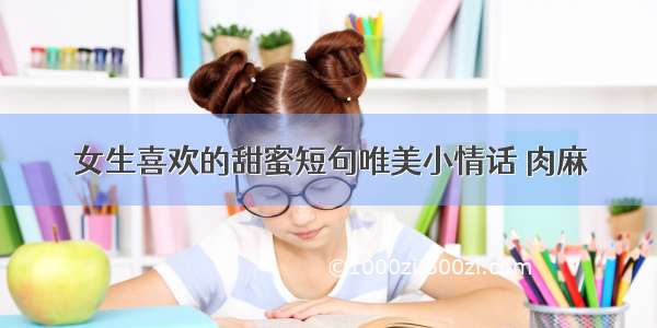 女生喜欢的甜蜜短句唯美小情话 肉麻