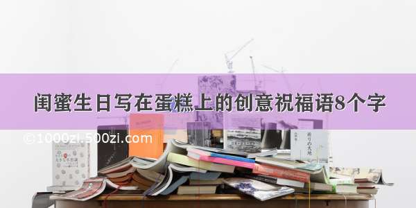 闺蜜生日写在蛋糕上的创意祝福语8个字