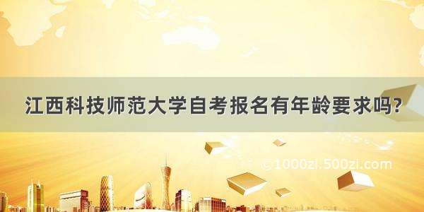 江西科技师范大学自考报名有年龄要求吗?