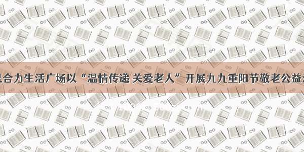 红果合力生活广场以“温情传递 关爱老人”开展九九重阳节敬老公益活动