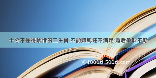 十分不懂得珍惜的三生肖 不能赚钱还不满足 婚后争吵不断