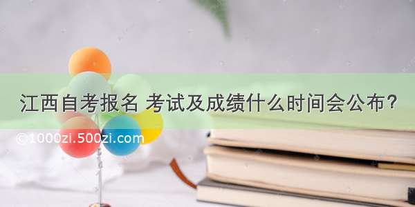 江西自考报名 考试及成绩什么时间会公布？