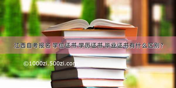 江西自考报名 学位证书 学历证书 毕业证书有什么区别？