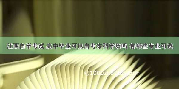 江西自学考试 高中毕业可以自考本科学历吗 有哪些专业可选