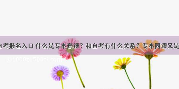 江西自考报名入口 什么是专本套读？和自考有什么关系？专本同读又是什么？